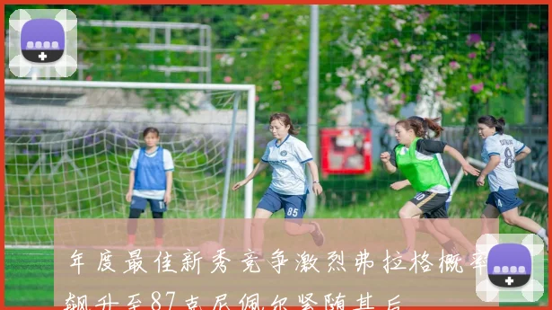 年度最佳新秀竞争激烈弗拉格概率飙升至87克尼佩尔紧随其后