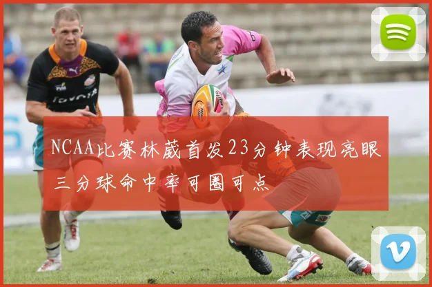 NCAA比赛林葳首发23分钟表现亮眼三分球命中率可圈可点