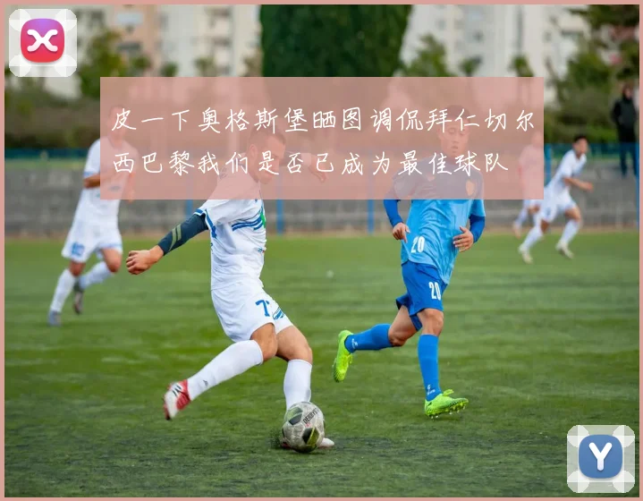 皮一下奥格斯堡晒图调侃拜仁切尔西巴黎我们是否已成为最佳球队