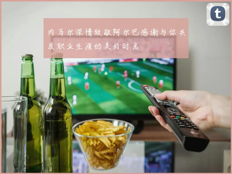 内马尔深情致敬阿尔巴感谢与你共度职业生涯的美好时光