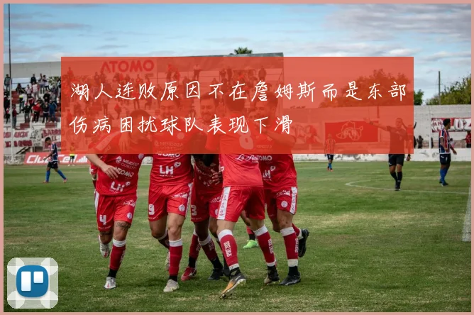湖人连败原因不在詹姆斯而是东部伤病困扰球队表现下滑