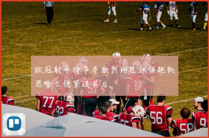 欧冠射手榜争夺激烈姆巴佩领跑凯恩哈兰德紧追其后