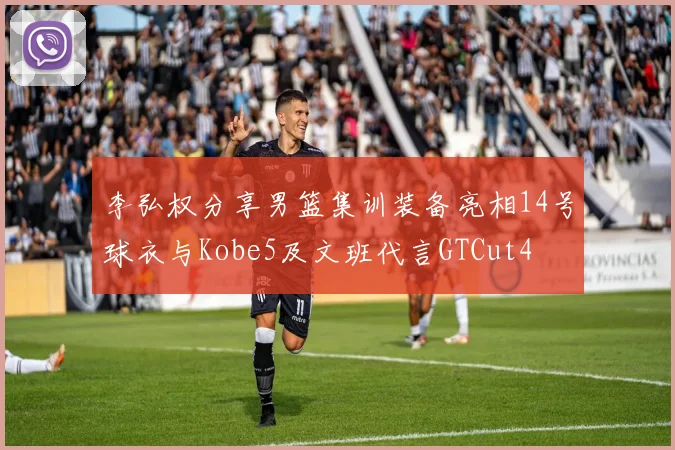 李弘权分享男篮集训装备亮相14号球衣与Kobe5及文班代言GTCut4