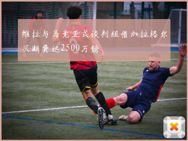 维拉与马竞正式谈判租借加拉格尔买断费达2500万镑