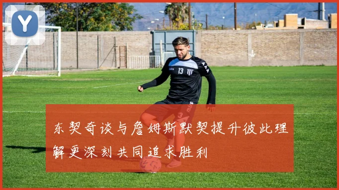 东契奇谈与詹姆斯默契提升彼此理解更深刻共同追求胜利