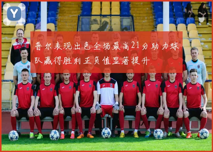 普尔表现出色全场最高21分助力球队赢得胜利正负值显著提升