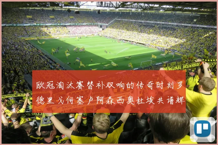 欧冠淘汰赛替补双响的传奇时刻罗德里戈何塞卢阿森西奥杜埃共谱辉煌