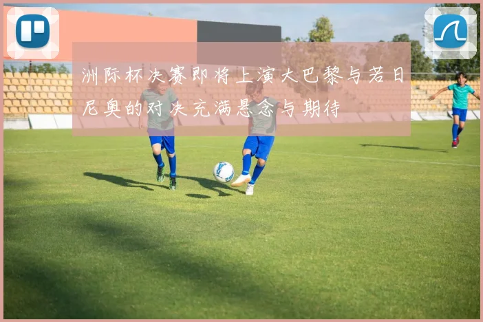 洲际杯决赛即将上演大巴黎与若日尼奥的对决充满悬念与期待