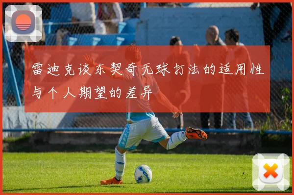 雷迪克谈东契奇无球打法的适用性与个人期望的差异
