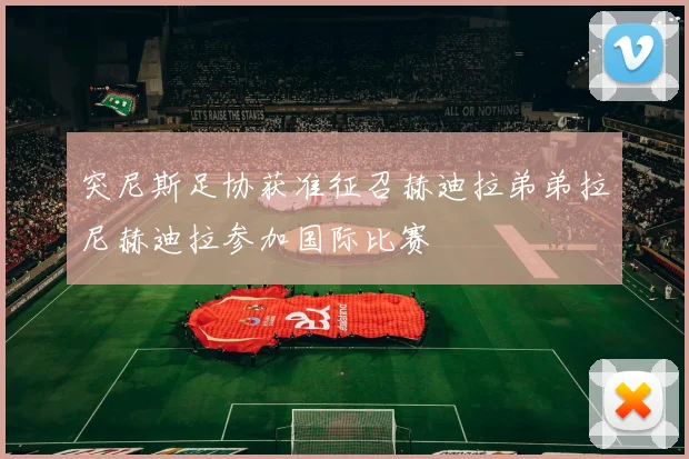 突尼斯足协获准征召赫迪拉弟弟拉尼赫迪拉参加国际比赛