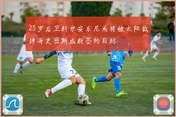 25岁后卫科尔安东尼或将被太阳裁掉海史密斯成新签约目标