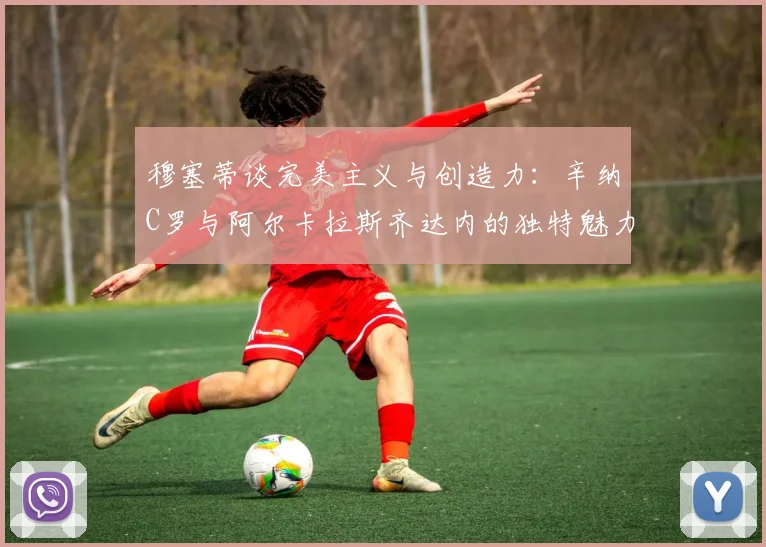 穆塞蒂谈完美主义与创造力：辛纳C罗与阿尔卡拉斯齐达内的独特魅力