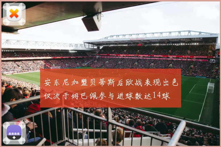 安东尼加盟贝蒂斯后欧战表现出色仅次于姆巴佩参与进球数达14球