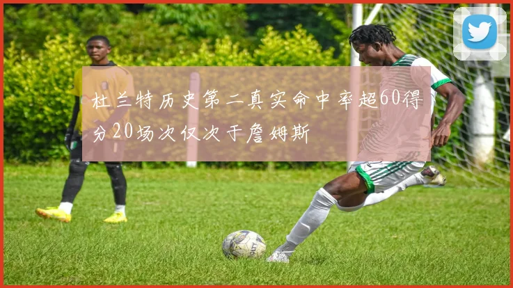 杜兰特历史第二真实命中率超60得分20场次仅次于詹姆斯