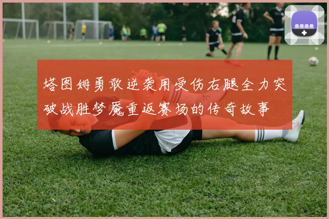 塔图姆勇敢逆袭用受伤右腿全力突破战胜梦魇重返赛场的传奇故事