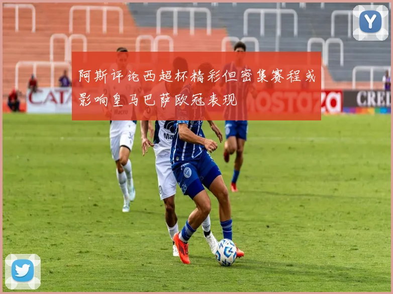 阿斯评论西超杯精彩但密集赛程或影响皇马巴萨欧冠表现