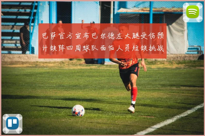 巴萨官方宣布巴尔德左大腿受伤预计缺阵四周球队面临人员短缺挑战