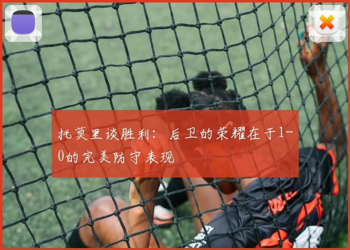 托莫里谈胜利：后卫的荣耀在于1-0的完美防守表现