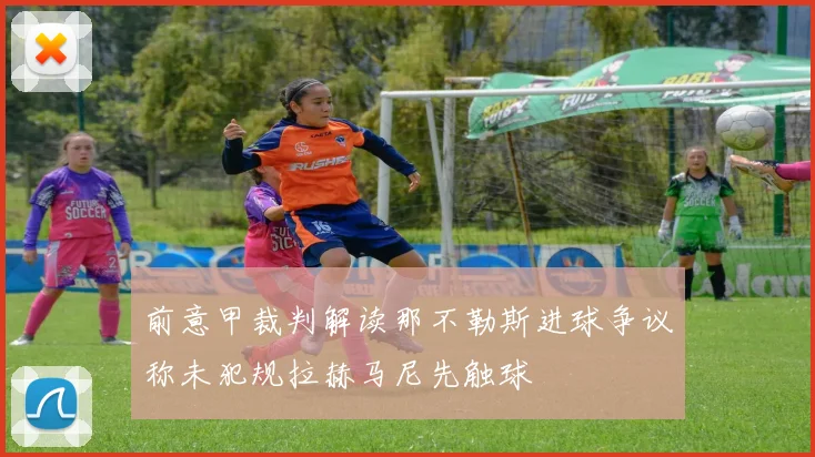 前意甲裁判解读那不勒斯进球争议称未犯规拉赫马尼先触球