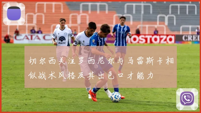 切尔西关注罗西尼尔与马雷斯卡相似战术风格及其出色口才能力