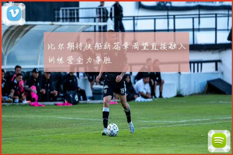比尔期待快船新篇章渴望直接融入训练营全力争胜