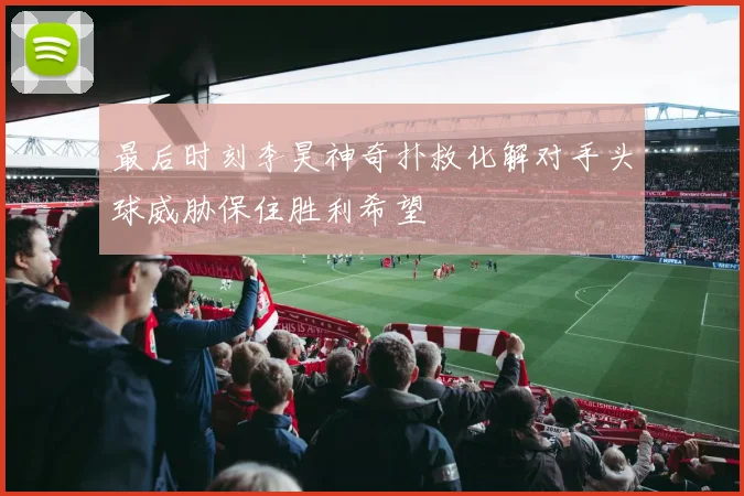 最后时刻李昊神奇扑救化解对手头球威胁保住胜利希望