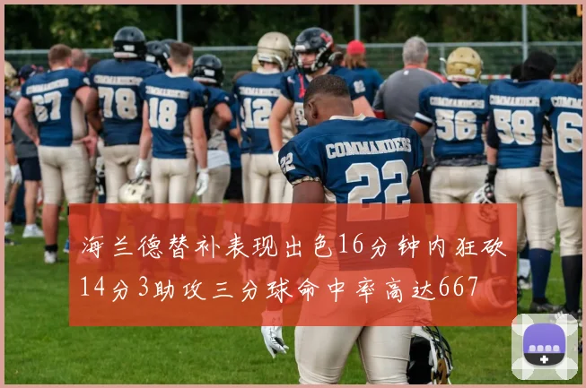 海兰德替补表现出色16分钟内狂砍14分3助攻三分球命中率高达667
