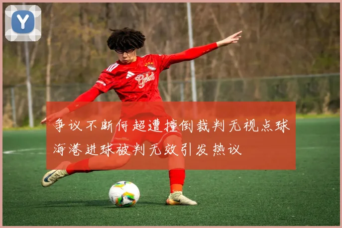 争议不断何超遭撞倒裁判无视点球海港进球被判无效引发热议