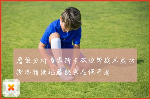 詹俊分析马雷斯卡双边锋战术成功斯洛特换远藤航意在保平局