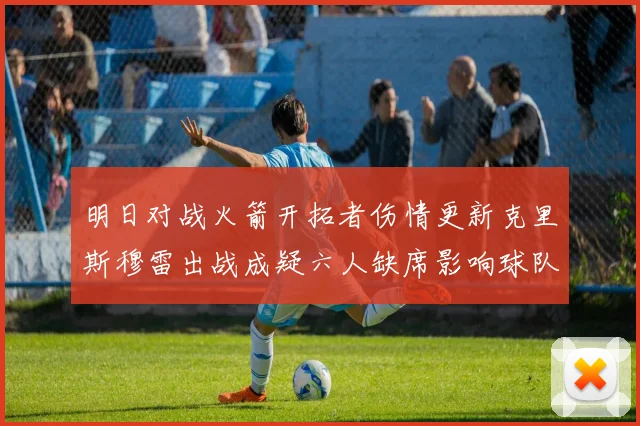 明日对战火箭开拓者伤情更新克里斯穆雷出战成疑六人缺席影响球队实力