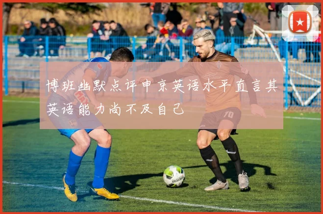 博班幽默点评申京英语水平直言其英语能力尚不及自己