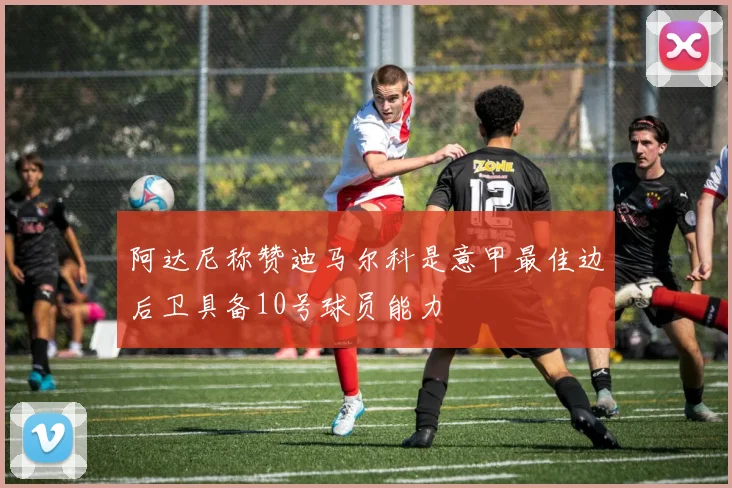 阿达尼称赞迪马尔科是意甲最佳边后卫具备10号球员能力