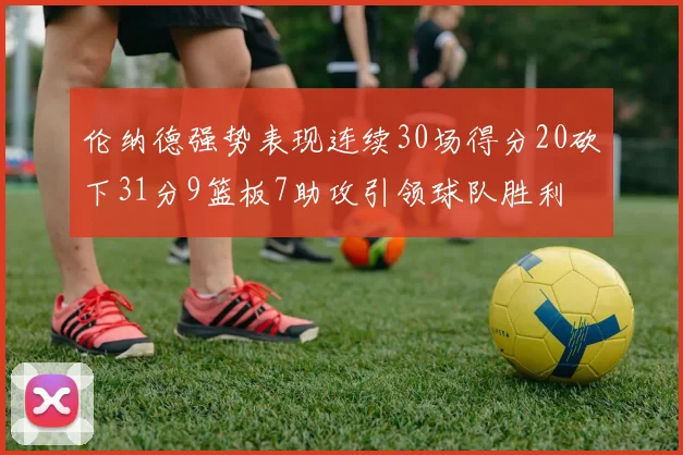 伦纳德强势表现连续30场得分20砍下31分9篮板7助攻引领球队胜利