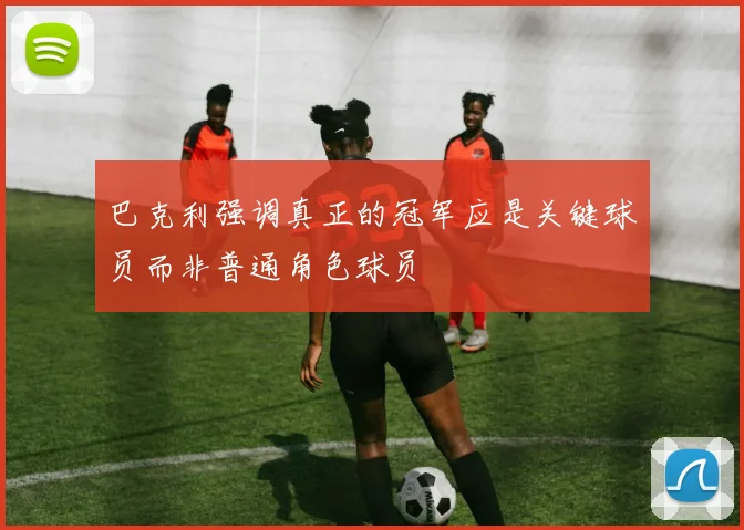 巴克利强调真正的冠军应是关键球员而非普通角色球员