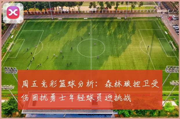 周五竞彩篮球分析：森林狼控卫受伤困扰勇士年轻球员迎挑战