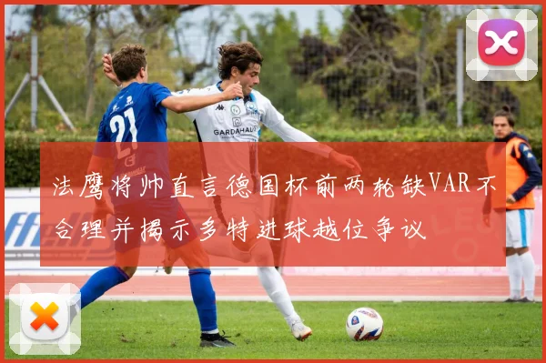法鹰将帅直言德国杯前两轮缺VAR不合理并揭示多特进球越位争议
