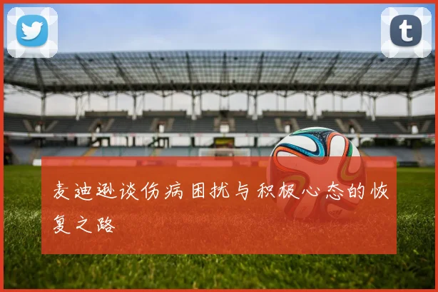 麦迪逊谈伤病困扰与积极心态的恢复之路