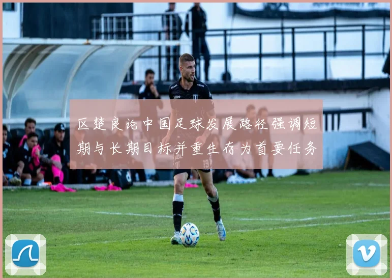 区楚良论中国足球发展路径强调短期与长期目标并重生存为首要任务