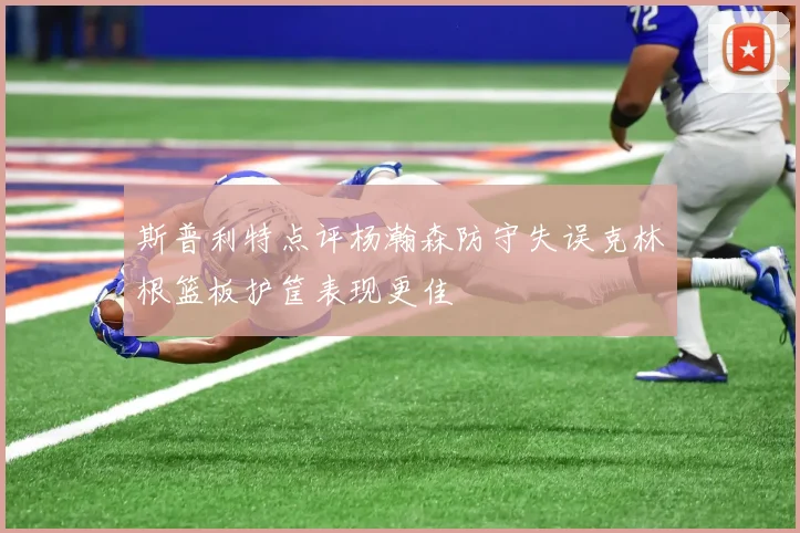 斯普利特点评杨瀚森防守失误克林根篮板护筐表现更佳