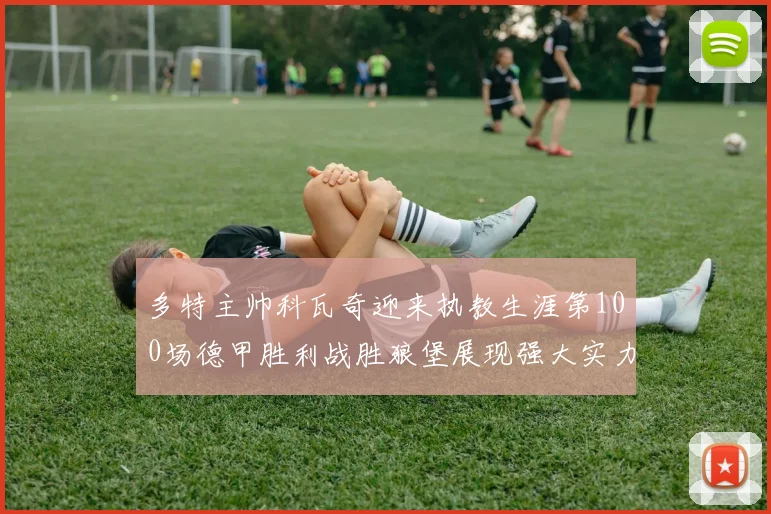 多特主帅科瓦奇迎来执教生涯第100场德甲胜利战胜狼堡展现强大实力