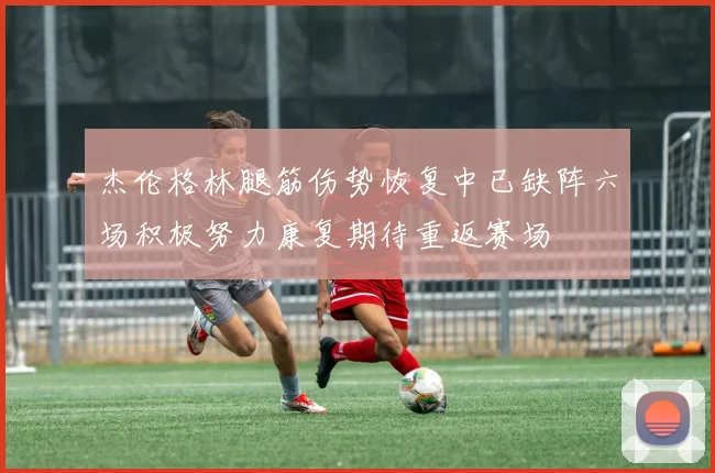 杰伦格林腿筋伤势恢复中已缺阵六场积极努力康复期待重返赛场