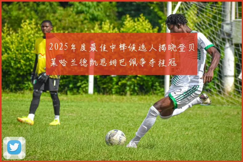 2025年度最佳中锋候选人揭晓登贝莱哈兰德凯恩姆巴佩争夺桂冠