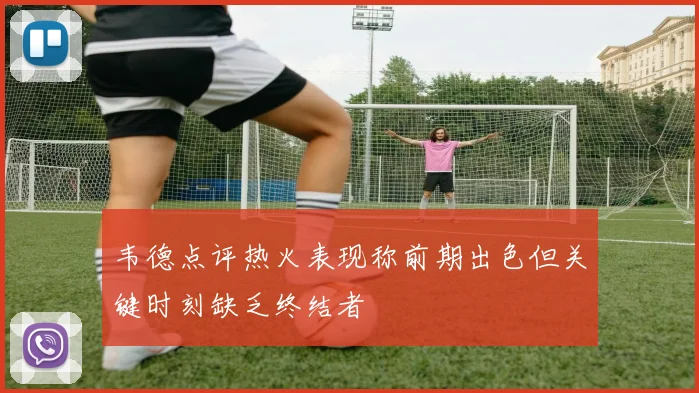 韦德点评热火表现称前期出色但关键时刻缺乏终结者