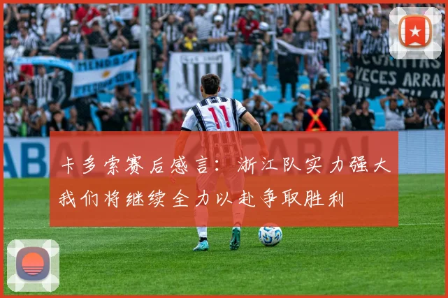 卡多索赛后感言：浙江队实力强大我们将继续全力以赴争取胜利