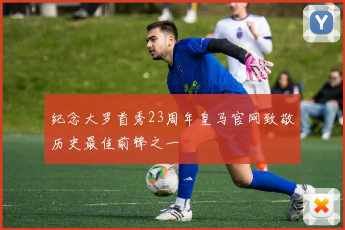 纪念大罗首秀23周年皇马官网致敬历史最佳前锋之一