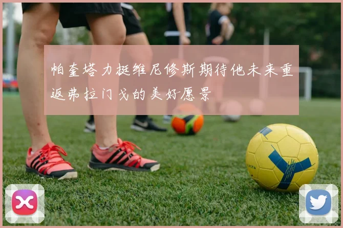 帕奎塔力挺维尼修斯期待他未来重返弗拉门戈的美好愿景