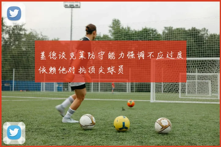 基德谈克莱防守能力强调不应过度依赖他对抗顶尖球员