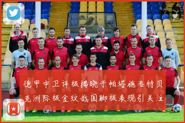 德甲中卫评级揭晓于帕塔施洛特贝克洲际级金玟哉国脚级表现引关注