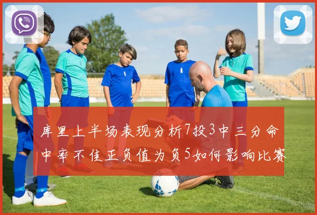 库里上半场表现分析7投3中三分命中率不佳正负值为负5如何影响比赛走势