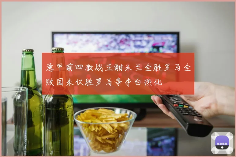 意甲前四激战正酣米兰全胜罗马全败国米仅胜罗马争夺白热化